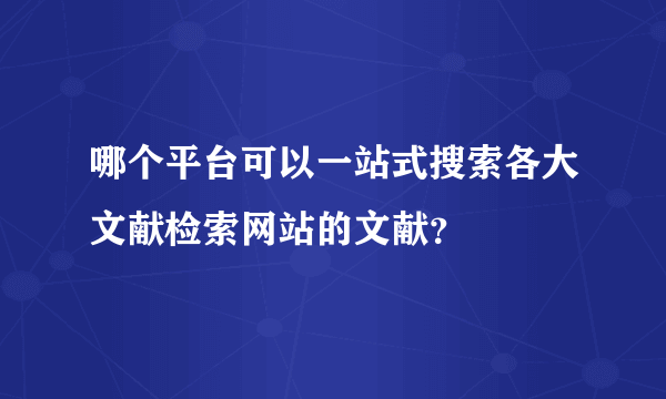 哪个平台可以一站式搜索各大文献检索网站的文献？