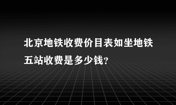 北京地铁收费价目表如坐地铁五站收费是多少钱？