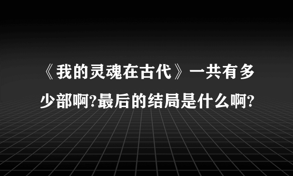 《我的灵魂在古代》一共有多少部啊?最后的结局是什么啊?