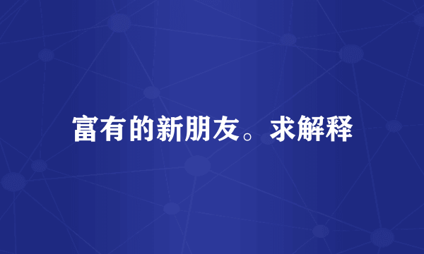 富有的新朋友。求解释