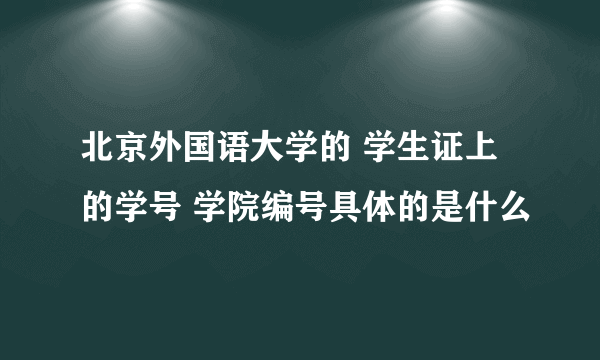 北京外国语大学的 学生证上的学号 学院编号具体的是什么