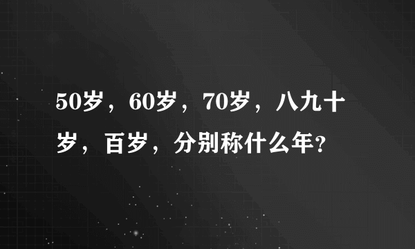 50岁，60岁，70岁，八九十岁，百岁，分别称什么年？