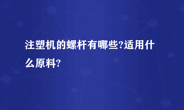 注塑机的螺杆有哪些?适用什么原料?