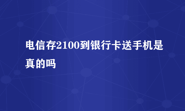 电信存2100到银行卡送手机是真的吗