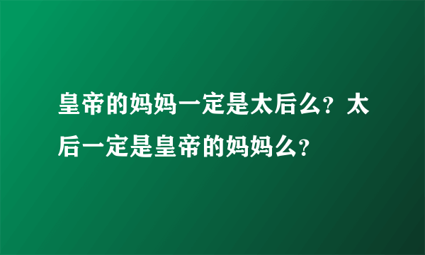 皇帝的妈妈一定是太后么？太后一定是皇帝的妈妈么？