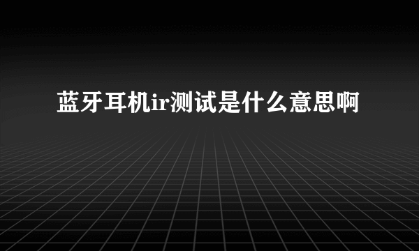 蓝牙耳机ir测试是什么意思啊