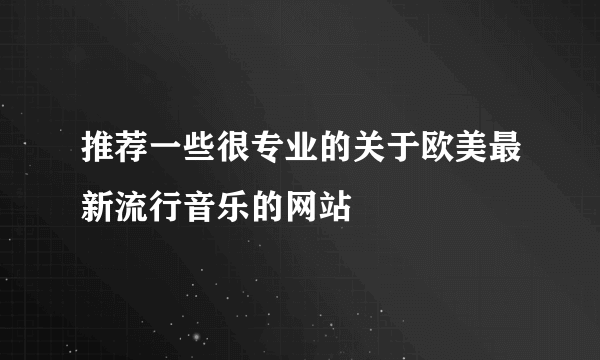 推荐一些很专业的关于欧美最新流行音乐的网站