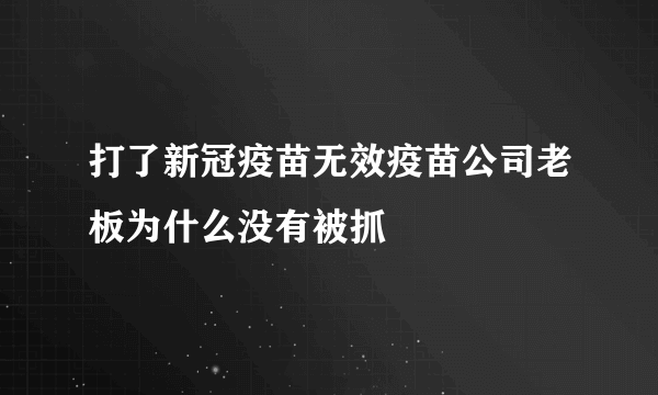 打了新冠疫苗无效疫苗公司老板为什么没有被抓