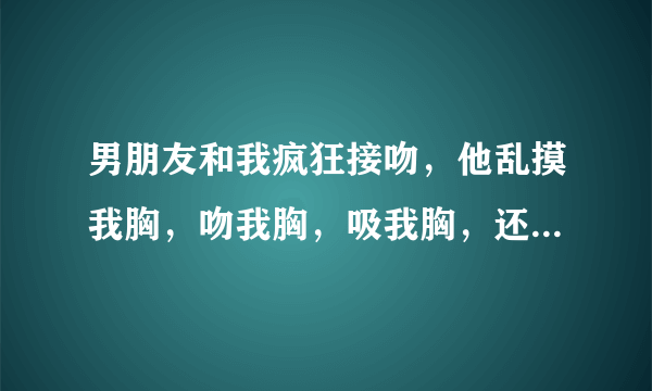 男朋友和我疯狂接吻，他乱摸我胸，吻我胸，吸我胸，还想解我内衣，是玩我的么