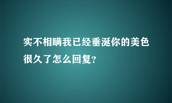 实不相瞒我已经垂涎你的美色很久了怎么回复？