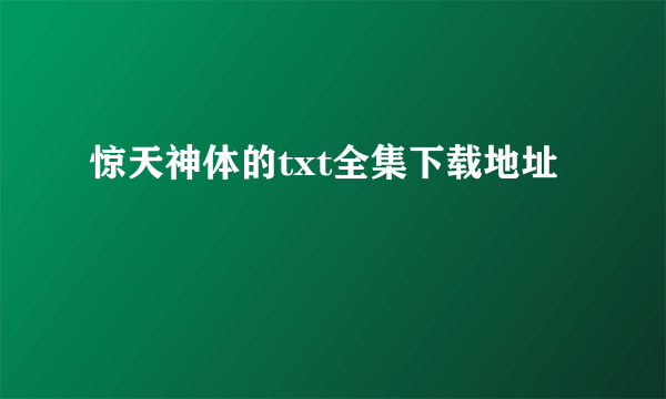 惊天神体的txt全集下载地址