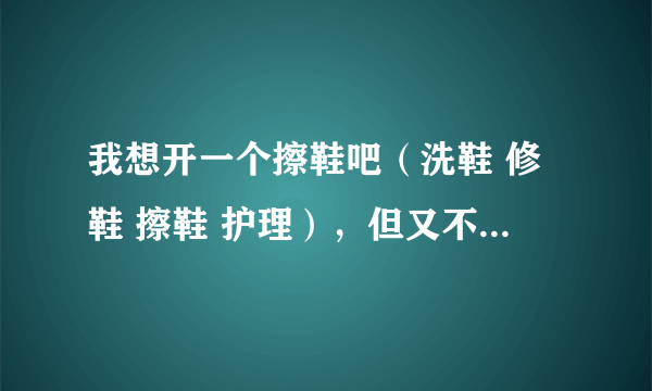 我想开一个擦鞋吧（洗鞋 修鞋 擦鞋 护理），但又不想加盟，请问哪有培训技术及卖原料的？