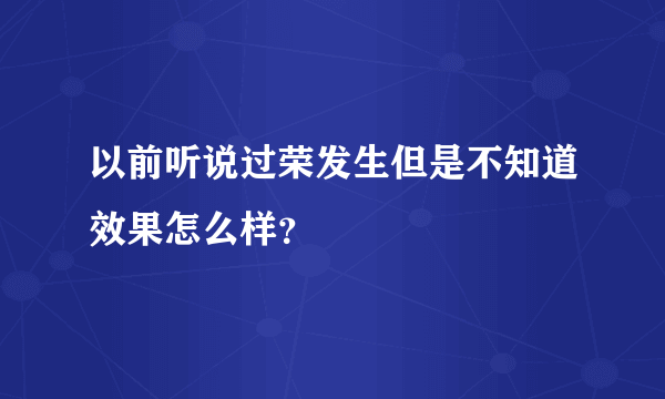 以前听说过荣发生但是不知道效果怎么样？