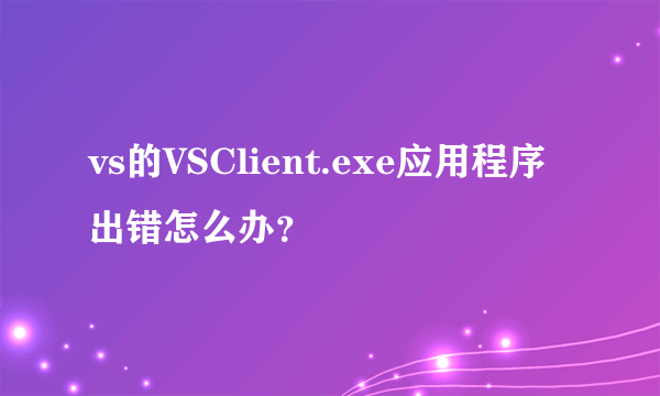 vs的VSClient.exe应用程序出错怎么办？