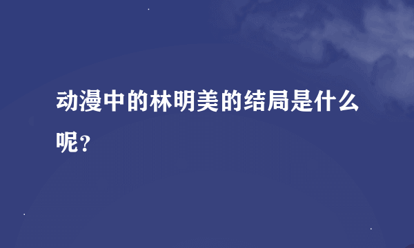 动漫中的林明美的结局是什么呢？