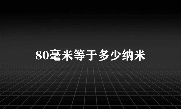 80毫米等于多少纳米