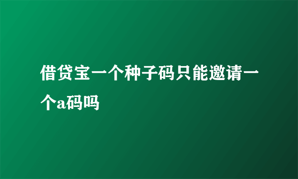 借贷宝一个种子码只能邀请一个a码吗