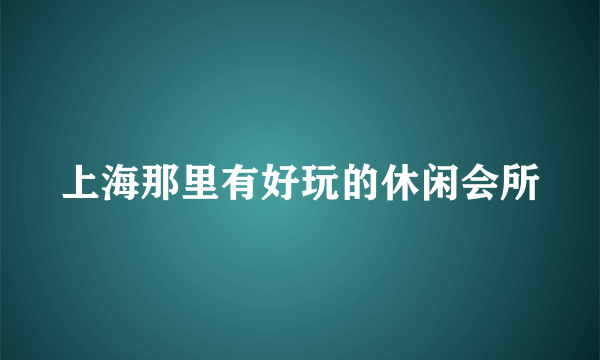 上海那里有好玩的休闲会所