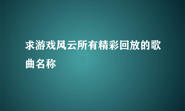 求游戏风云所有精彩回放的歌曲名称