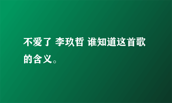 不爱了 李玖哲 谁知道这首歌的含义。