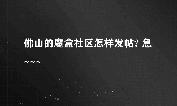 佛山的魔盒社区怎样发帖? 急~~~