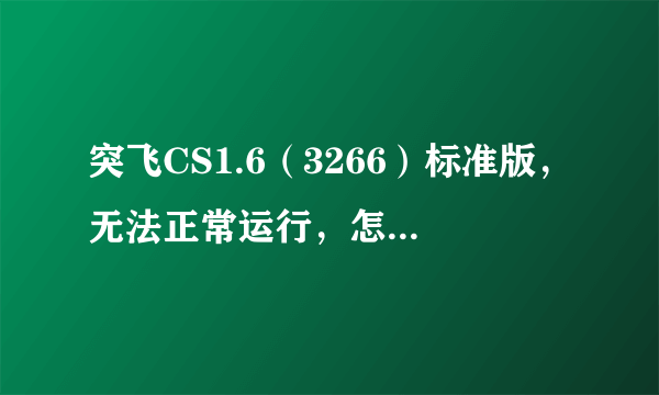 突飞CS1.6（3266）标准版，无法正常运行，怎么回事？？？