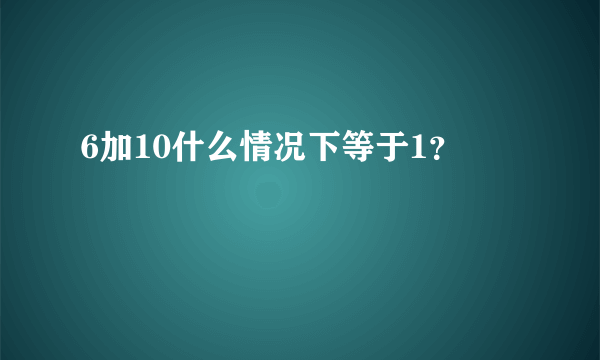 6加10什么情况下等于1？