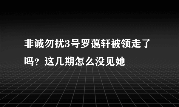 非诚勿扰3号罗蔼轩被领走了吗？这几期怎么没见她