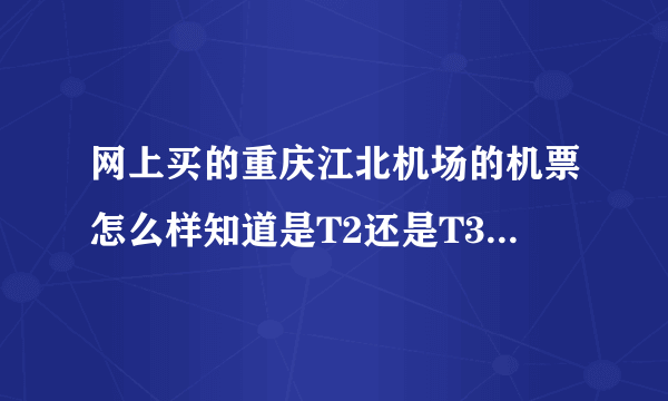 网上买的重庆江北机场的机票怎么样知道是T2还是T3航站楼呢？ 没写T几