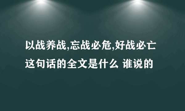 以战养战,忘战必危,好战必亡 这句话的全文是什么 谁说的