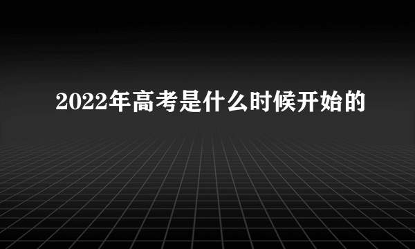 2022年高考是什么时候开始的