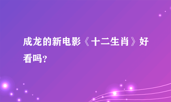 成龙的新电影《十二生肖》好看吗？