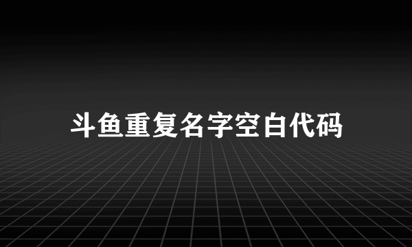 斗鱼重复名字空白代码