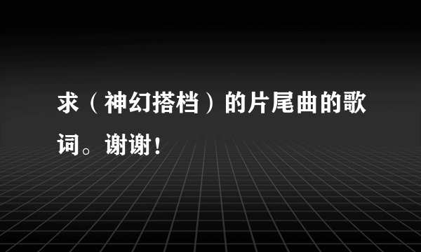 求（神幻搭档）的片尾曲的歌词。谢谢！