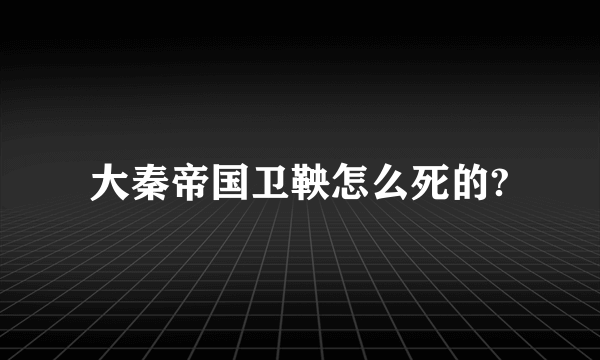 大秦帝国卫鞅怎么死的?