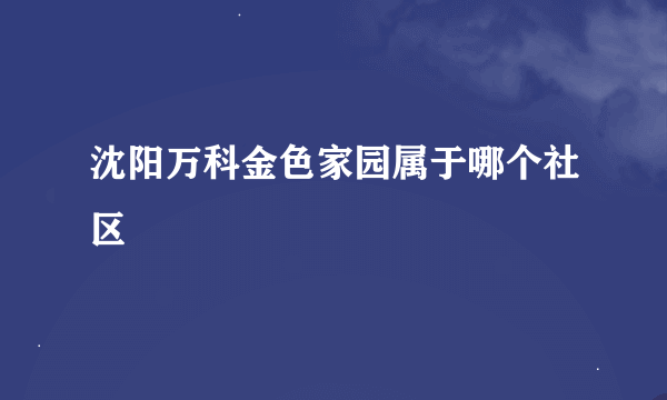 沈阳万科金色家园属于哪个社区