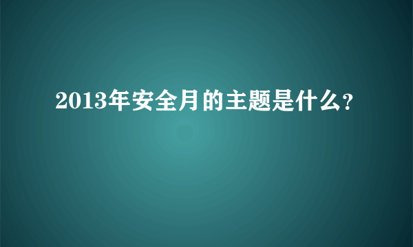 2013年安全月的主题是什么？