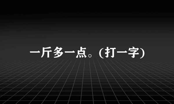 一斤多一点。(打一字)