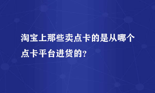 淘宝上那些卖点卡的是从哪个点卡平台进货的？