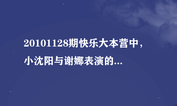 20101128期快乐大本营中，小沈阳与谢娜表演的背景音乐是什么歌？？？也就是1小时47分左右响起的音乐。拜托