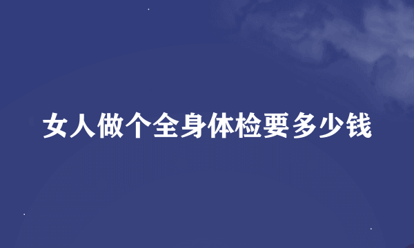 女人做个全身体检要多少钱