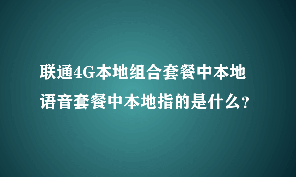 联通4G本地组合套餐中本地语音套餐中本地指的是什么？