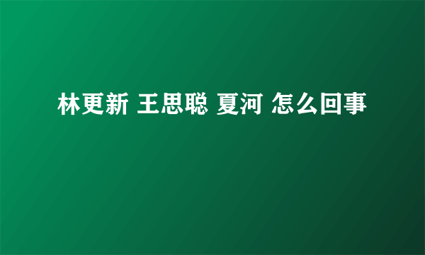 林更新 王思聪 夏河 怎么回事