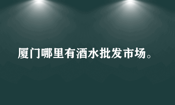 厦门哪里有酒水批发市场。