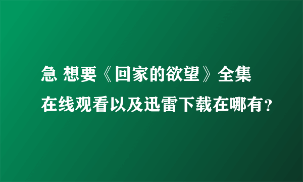 急 想要《回家的欲望》全集在线观看以及迅雷下载在哪有？