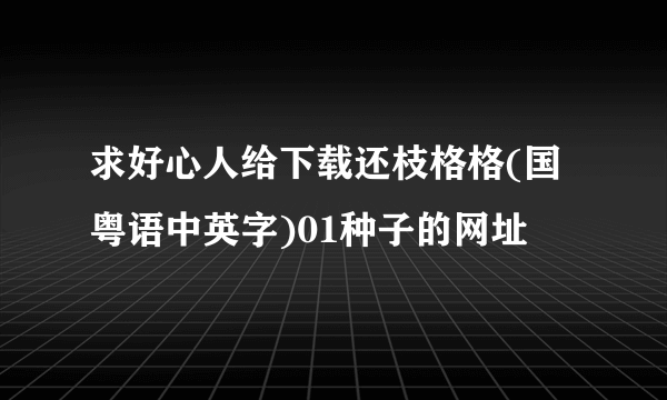 求好心人给下载还枝格格(国粤语中英字)01种子的网址