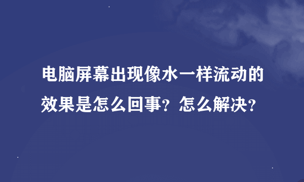 电脑屏幕出现像水一样流动的效果是怎么回事？怎么解决？