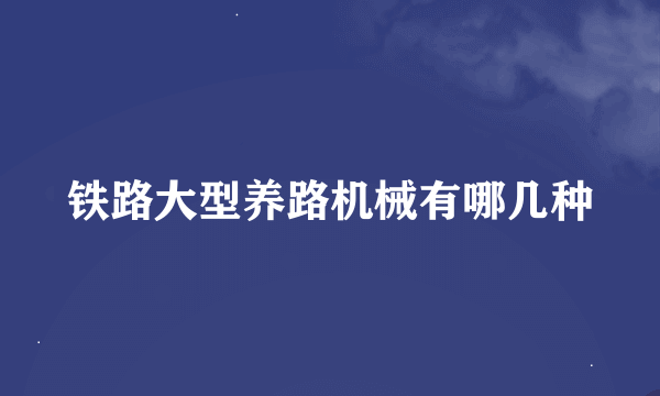 铁路大型养路机械有哪几种