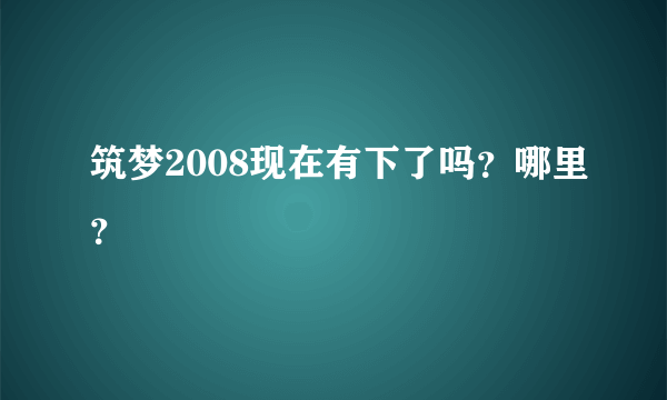 筑梦2008现在有下了吗？哪里？