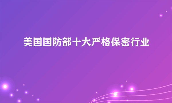 美国国防部十大严格保密行业